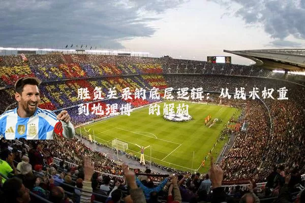 胜负关系的底层逻辑:从战术权重到地理博弈的解构