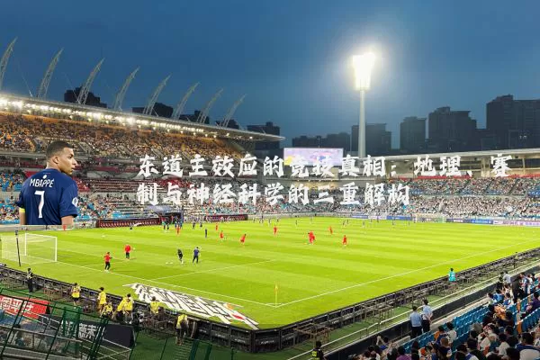 东道主效应的竞技真相:地理、赛制与神经科学的三重解构