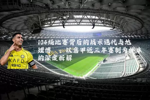 104场比赛背后的战术迭代与地理博弈:以意甲近三年赛制为样本的深度拆解