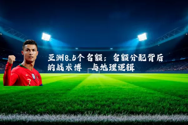 亚洲8.5个名额:名额分配背后的战术博弈与地理逻辑