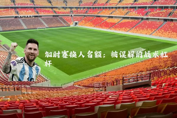 加时赛换人名额:被误解的战术杠杆