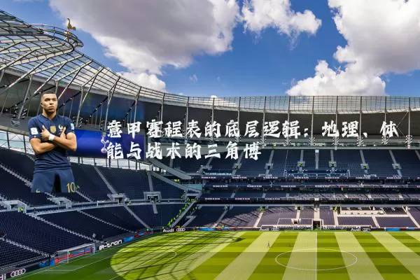 意甲赛程表的底层逻辑:地理、体能与战术的三角博弈