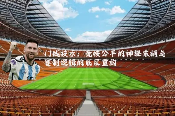 门线技术:竞技公平的神经末梢与赛制逻辑的底层重构