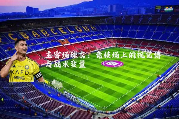 主客场球衣:竞技场上的视觉博弈与战术变量