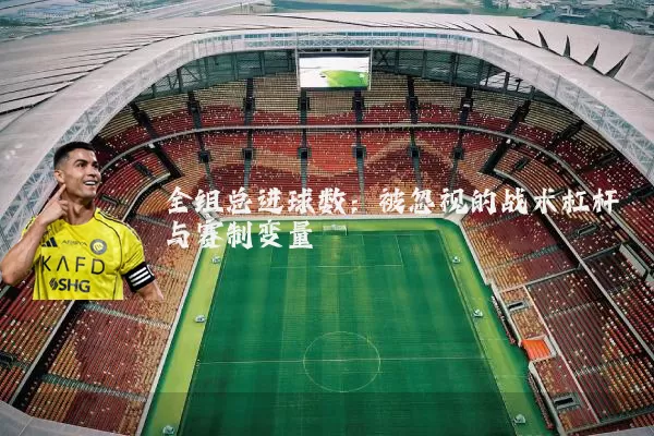 全组总进球数：被忽视的战术杠杆与赛制变量