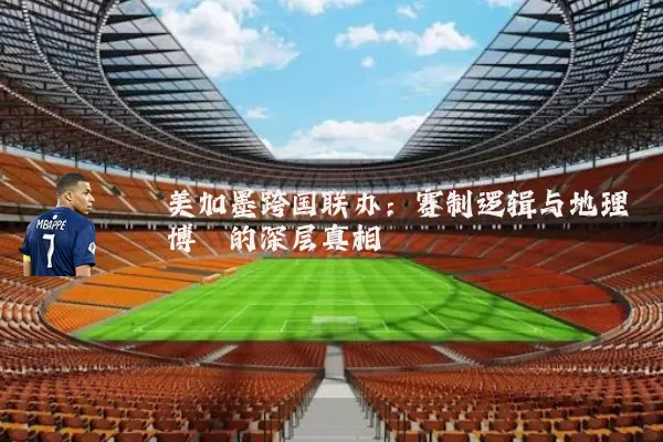 美加墨跨国联办:赛制逻辑与地理博弈的深层真相