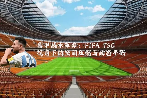 意甲战术革命:FIFA TSG视角下的空间压缩与动态平衡