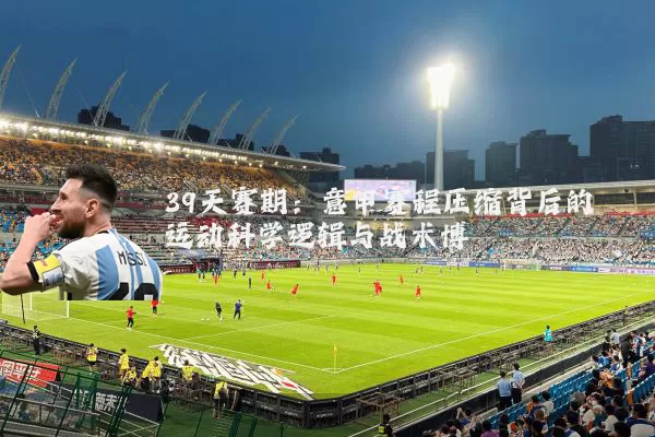 39天赛期:意甲赛程压缩背后的运动科学逻辑与战术博弈